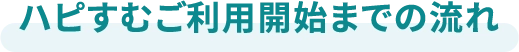 ハピすむご利用開始までの流れ